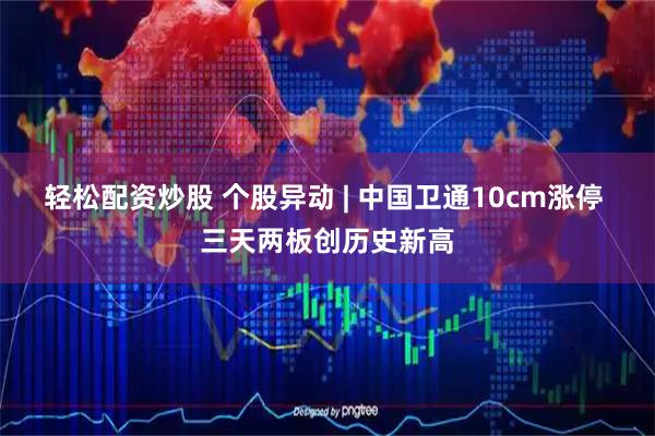 轻松配资炒股 个股异动 | 中国卫通10cm涨停 三天两板创历史新高