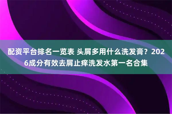 配资平台排名一览表 头屑多用什么洗发膏？2026成分有效去屑止痒洗发水第一名合集
