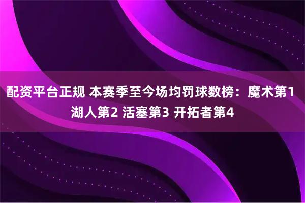 配资平台正规 本赛季至今场均罚球数榜：魔术第1 湖人第2 活塞第3 开拓者第4