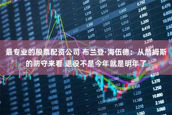 最专业的股票配资公司 布兰登·海伍德：从詹姆斯的防守来看 退役不是今年就是明年了