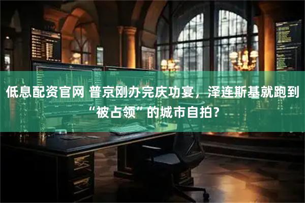 低息配资官网 普京刚办完庆功宴，泽连斯基就跑到“被占领”的城市自拍？