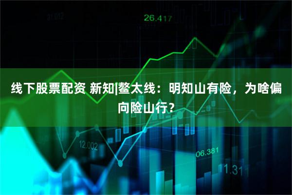 线下股票配资 新知|鳌太线：明知山有险，为啥偏向险山行？