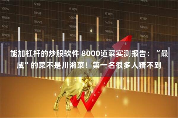 能加杠杆的炒股软件 8000道菜实测报告：“最咸”的菜不是川湘菜！第一名很多人猜不到