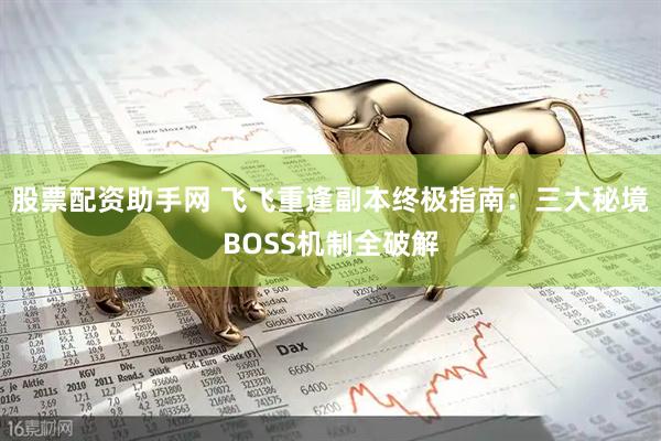 股票配资助手网 飞飞重逢副本终极指南：三大秘境BOSS机制全破解