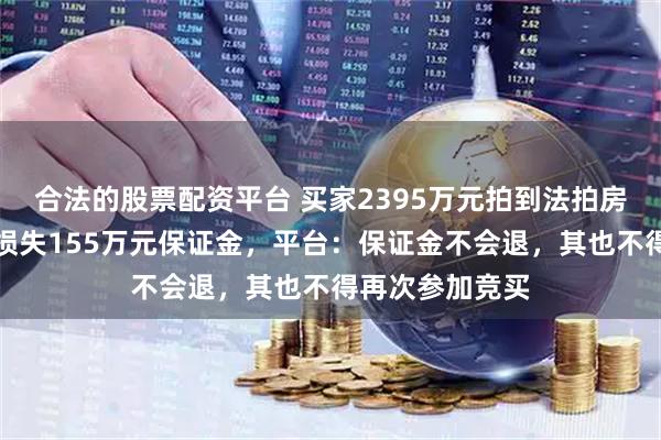 合法的股票配资平台 买家2395万元拍到法拍房后悔拍，白白损失155万元保证金，平台：保证金不会退，其也不得再次参加竞买