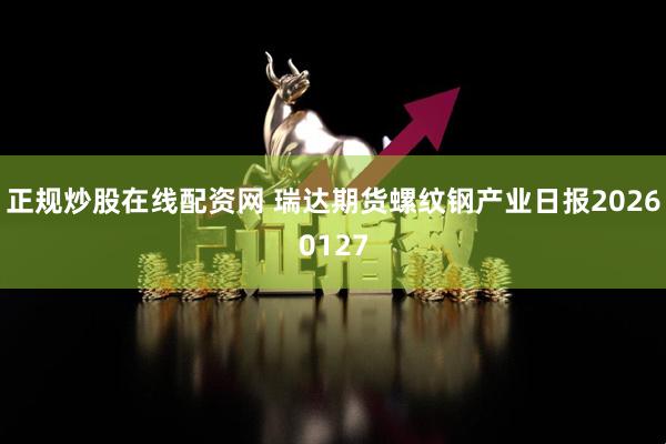 正规炒股在线配资网 瑞达期货螺纹钢产业日报20260127