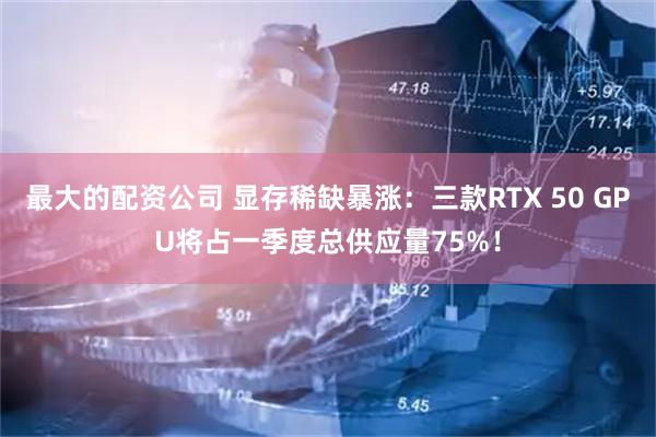 最大的配资公司 显存稀缺暴涨：三款RTX 50 GPU将占一季度总供应量75%！