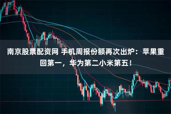 南京股票配资网 手机周报份额再次出炉：苹果重回第一，华为第二小米第五！