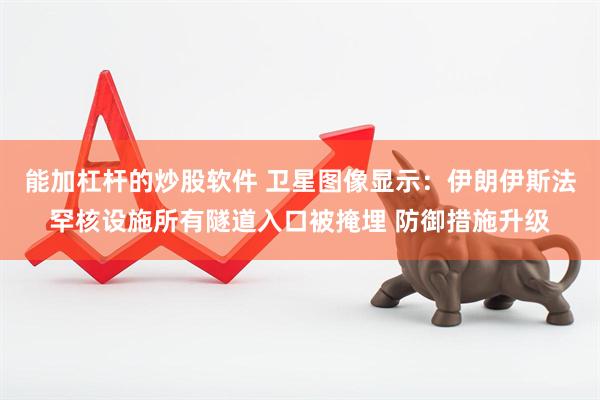 能加杠杆的炒股软件 卫星图像显示：伊朗伊斯法罕核设施所有隧道入口被掩埋 防御措施升级
