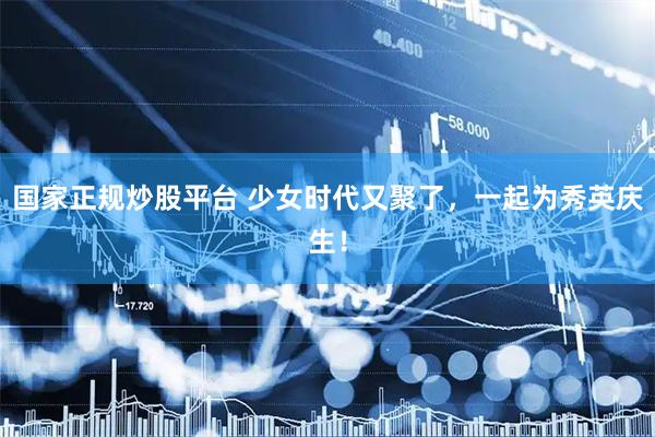 国家正规炒股平台 少女时代又聚了，一起为秀英庆生！
