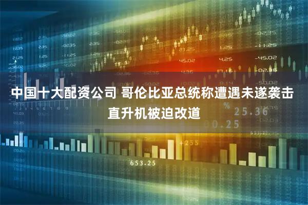 中国十大配资公司 哥伦比亚总统称遭遇未遂袭击 直升机被迫改道