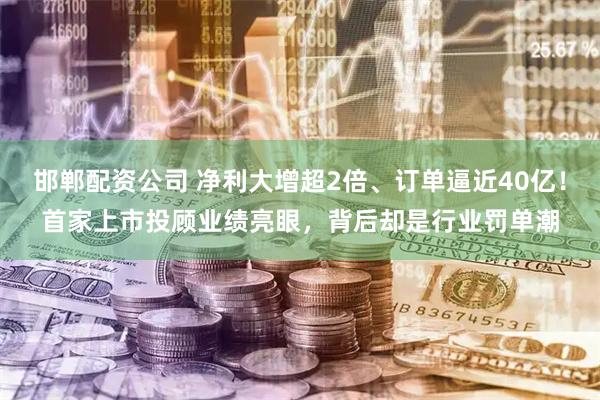 邯郸配资公司 净利大增超2倍、订单逼近40亿！首家上市投顾业绩亮眼，背后却是行业罚单潮