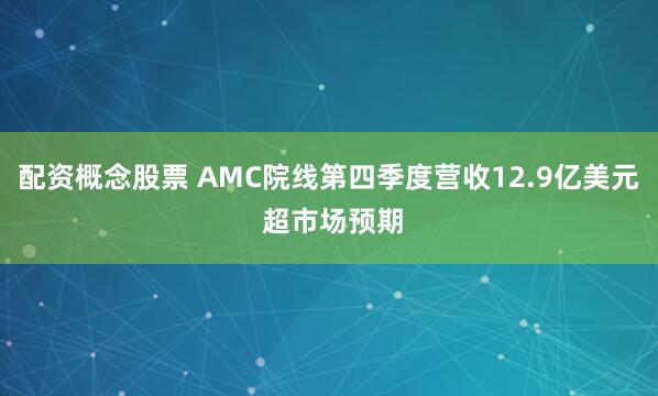 配资概念股票 AMC院线第四季度营收12.9亿美元 超市场预期