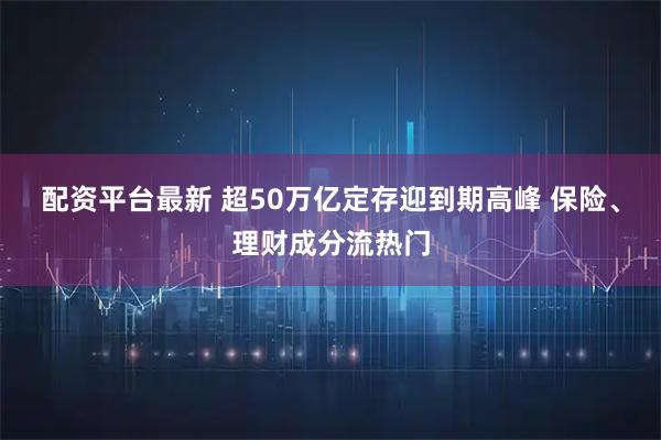 配资平台最新 超50万亿定存迎到期高峰 保险、理财成分流热门