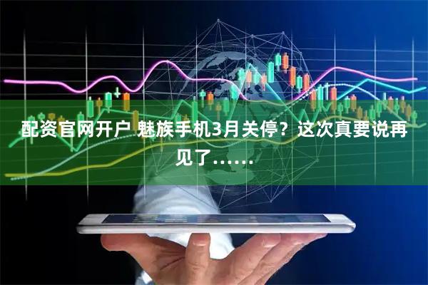 配资官网开户 魅族手机3月关停？这次真要说再见了……
