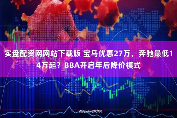 实盘配资网网站下载版 宝马优惠27万，奔驰最低14万起？BBA开启年后降价模式