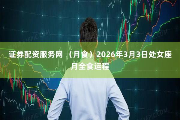 证券配资服务网 （月食）2026年3月3日处女座月全食运程