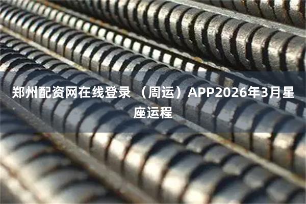 郑州配资网在线登录 （周运）APP2026年3月星座运程