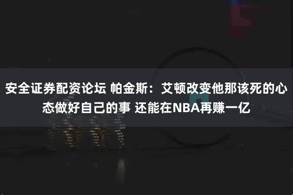 安全证券配资论坛 帕金斯：艾顿改变他那该死的心态做好自己的事 还能在NBA再赚一亿