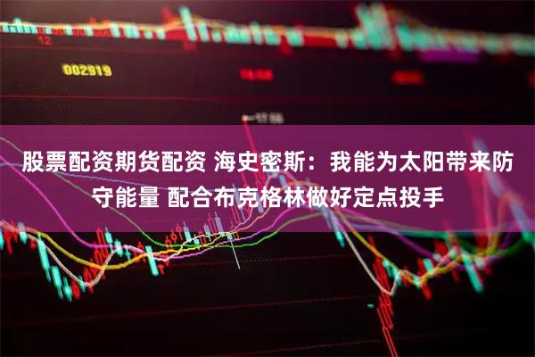 股票配资期货配资 海史密斯：我能为太阳带来防守能量 配合布克格林做好定点投手