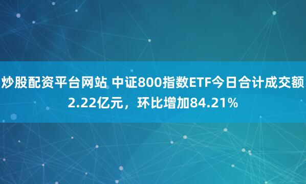 炒股配资平台网站 中证800指数ETF今日合计成交额2.22亿元，环比增加84.21%
