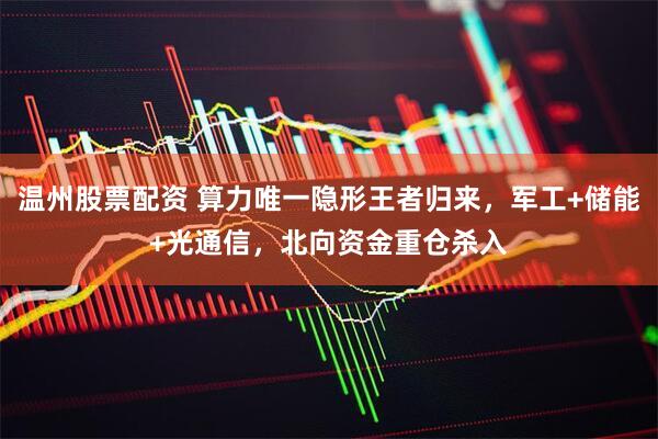 温州股票配资 算力唯一隐形王者归来，军工+储能+光通信，北向资金重仓杀入