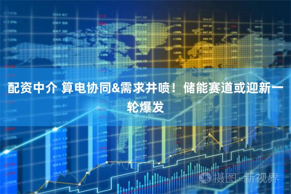 配资中介 算电协同&需求井喷！储能赛道或迎新一轮爆发