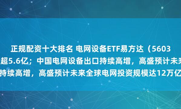 正规配资十大排名 电网设备ETF易方达（560390）上市6日资金净流入超5.6亿；中国电网设备出口持续高增，高盛预计未来全球电网投资规模达12万亿美元