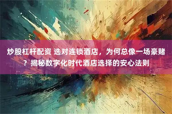 炒股杠杆配资 选对连锁酒店，为何总像一场豪赌？揭秘数字化时代酒店选择的安心法则
