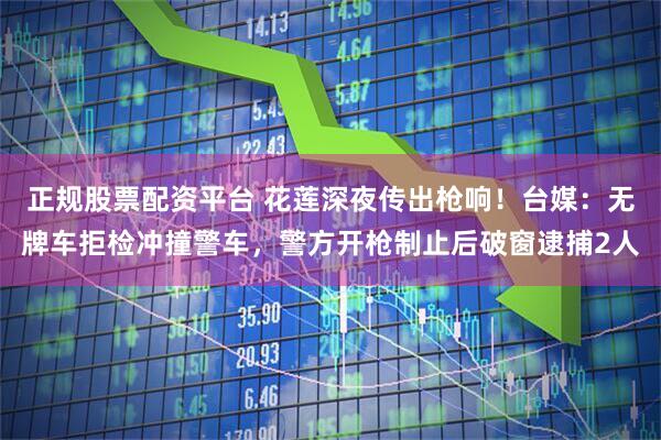 正规股票配资平台 花莲深夜传出枪响！台媒：无牌车拒检冲撞警车，警方开枪制止后破窗逮捕2人
