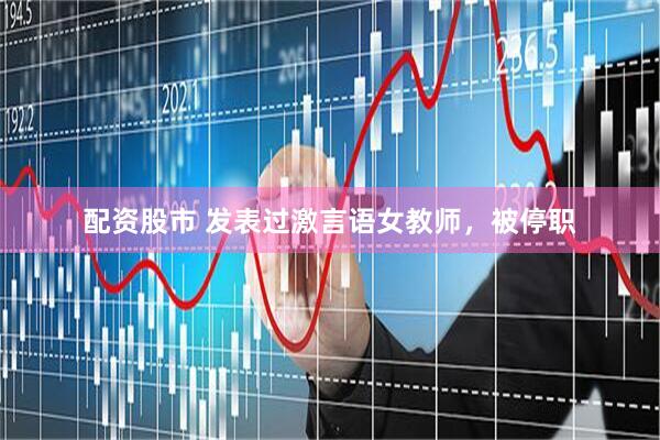配资股市 发表过激言语女教师，被停职
