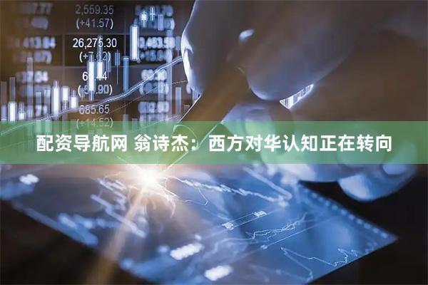 配资导航网 翁诗杰：西方对华认知正在转向