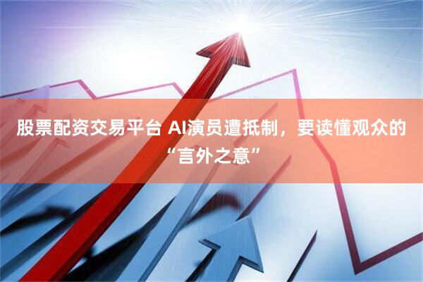 股票配资交易平台 AI演员遭抵制，要读懂观众的“言外之意”