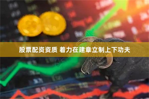 股票配资资质 着力在建章立制上下功夫