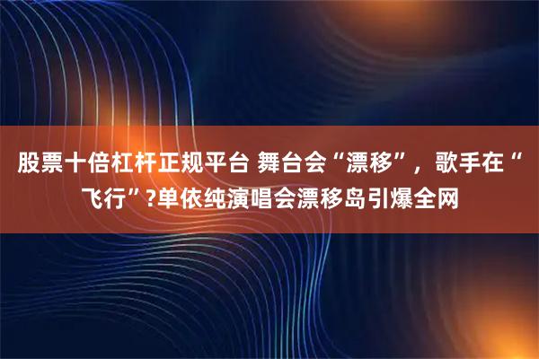 股票十倍杠杆正规平台 舞台会“漂移”，歌手在“飞行”?单依纯演唱会漂移岛引爆全网