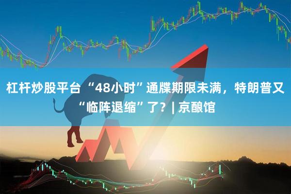 杠杆炒股平台 “48小时”通牒期限未满，特朗普又“临阵退缩”了？| 京酿馆