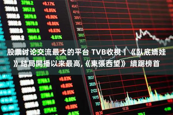 股票讨论交流最大的平台 TVB收視丨《臥底嬌娃》結局開播以來最高,《東張西望》 續踞榜首