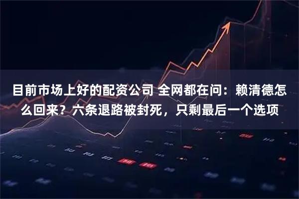 目前市场上好的配资公司 全网都在问：赖清德怎么回来？六条退路被封死，只剩最后一个选项