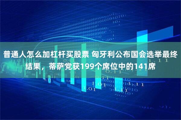 普通人怎么加杠杆买股票 匈牙利公布国会选举最终结果，蒂萨党获199个席位中的141席