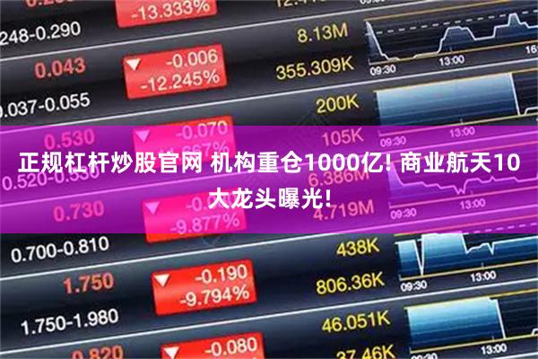 正规杠杆炒股官网 机构重仓1000亿! 商业航天10大龙头曝光!