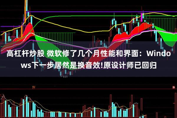 高杠杆炒股 微软修了几个月性能和界面：Windows下一步居然是换音效!原设计师已回归
