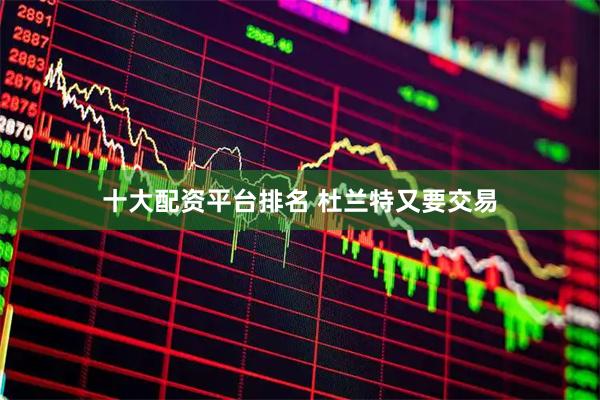 十大配资平台排名 杜兰特又要交易