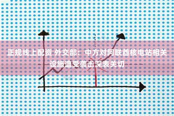 正规线上配资 外交部：中方对阿联酋核电站相关设施遭受袭击深表关切