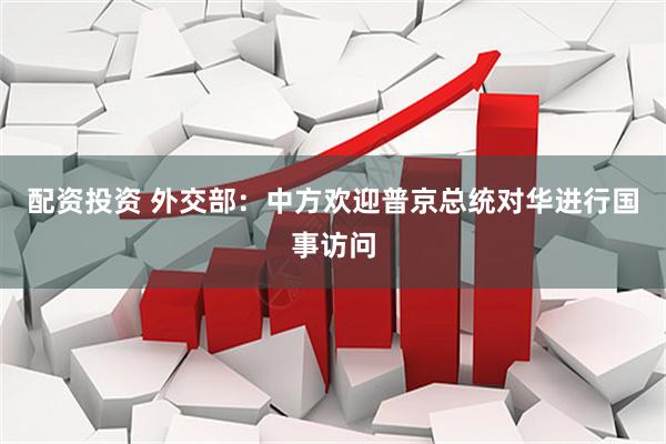 配资投资 外交部：中方欢迎普京总统对华进行国事访问