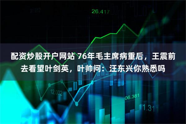 配资炒股开户网站 76年毛主席病重后，王震前去看望叶剑英，叶帅问：汪东兴你熟悉吗
