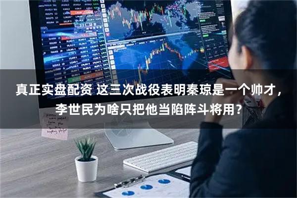 真正实盘配资 这三次战役表明秦琼是一个帅才，李世民为啥只把他当陷阵斗将用？