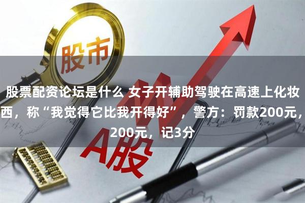 股票配资论坛是什么 女子开辅助驾驶在高速上化妆、吃东西，称“我觉得它比我开得好”，警方：罚款200元，记3分