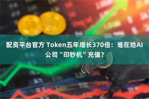 配资平台官方 Token五年增长370倍：谁在给AI公司“印钞机”充值？