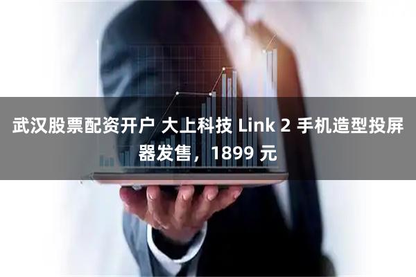 武汉股票配资开户 大上科技 Link 2 手机造型投屏器发售，1899 元