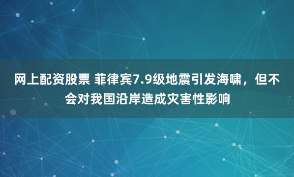网上配资股票 菲律宾7.9级地震引发海啸,但不会对我国沿岸造成灾害性影响